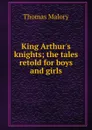 King Arthur.s knights; the tales retold for boys and girls - Thomas Malory