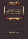Household stories from the collection of Grimm Brothers - Jacob Grimm