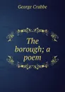 The borough; a poem - Crabbe George