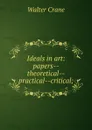 Ideals in art: papers--theoretical--practical--critical; - Crane Walter