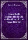 Household stories from the collection of the Bros. Grimm - Jacob Grimm