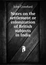 Notes on the settlement or colonization of British subjects in India - John Crawfurd