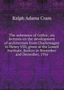 The substance of Gothic; six lectures on the development of architecture from Charlemagne to Henry VIII, given at the Lowell Institute, Boston in November and December, 1916 - Ralph Adams Cram