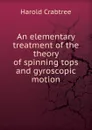 An elementary treatment of the theory of spinning tops and gyroscopic motion - Harold Crabtree