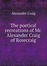 The poetical recreations of Mr. Alexander Craig of Rosecraig - Alexander Craig