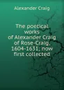 The poetical works of Alexander Craig of Rose-Craig, 1604-1631; now first collected - Alexander Craig