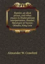 Hamlet, an ideal prince, and other essays in Shakesperean interpretation: Hamlet; Merchant of Venice; Othello; King Lear - Alexander W. Crawford