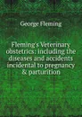 Fleming.s Veterinary obstetrics: including the diseases and accidents incidental to pregnancy . parturition - George Fleming