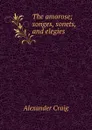 The amorose; songes, sonets, and elegies - Alexander Craig