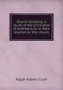 Church building: a study of the principles of architecture in their relation to the church - Ralph Adams Cram