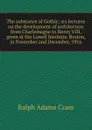 The substance of Gothic; six lectures on the development of architecture from Charlemagne to Henry VIII, given at the Lowell Institute, Boston, in November and December, 1916 - Ralph Adams Cram