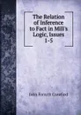 The Relation of Inference to Fact in Mill.s Logic, Issues 1-5 - John Forsyth Crawford