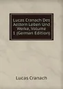 Lucas Cranach Des Aeltern Leben Und Werke, Volume 1 (German Edition) - Lucas Cranach