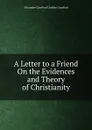 A Letter to a Friend On the Evidences and Theory of Christianity - Alexander Crawford Lindsay Crawford