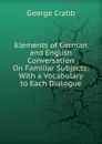 Elements of German and English Conversation On Familiar Subjects: With a Vocabulary to Each Dialogue - Crabb George
