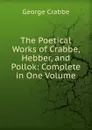The Poetical Works of Crabbe, Hebber, and Pollok: Complete in One Volume - Crabbe George