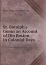 St. Botolph.s Gomn an Account of Dio Boston in Colonial Days - Mary Caroline Crawford