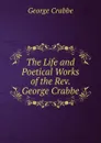 The Life and Poetical Works of the Rev. George Crabbe - Crabbe George