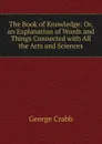 The Book of Knowledge: Or, an Explanation of Words and Things Connected with All the Arts and Sciences - Crabb George