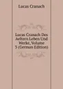 Lucas Cranach Des Aeltern Leben Und Werke, Volume 3 (German Edition) - Lucas Cranach