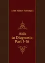 Aids to Diagnosis: Part I-Iii . - John Milner Fothergill