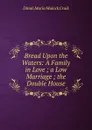 Bread Upon the Waters: A Family in Love ; a Low Marriage ; the Double House - Dinah Maria Mulock Craik