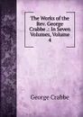 The Works of the Rev. George Crabbe .: In Seven Volumes, Volume 4 - Crabbe George
