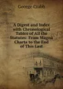 A Digest and Index with Chronological Tables of All the Statutes: From Magna Charta to the End of This Last - Crabb George