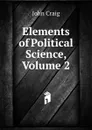 Elements of Political Science, Volume 2 - John Craig