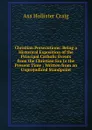 Christian Persecutions: Being a Historical Exposition of the Principal Catholic Events from the Christian Era to the Present Time ; Written from an Unprejudiced Standpoint - Asa Hollister Craig