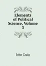 Elements of Political Science, Volume 3 - John Craig