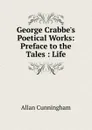 George Crabbe.s Poetical Works: Preface to the Tales : Life - Cunningham Allan
