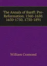 The Annals of Banff: Pre-Reformation. 1560-1650. 1650-1750. 1750-1891 - William Cramond