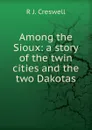 Among the Sioux: a story of the twin cities and the two Dakotas - R J. Creswell