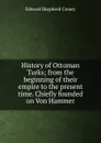 History of Ottoman Turks; from the beginning of their empire to the present time. Chiefly founded on Von Hammer - Creasy Edward Shepherd