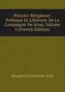 Histoire Religieuse: Politique Et Litteraire De La Compagnie De Jesus, Volume 6 (French Edition) - Jacques Crétineau-Joly