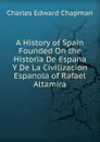 A History of Spain Founded On the Historia De Espana Y De La Civilizacion Espanola of Rafael Altamira - Charles Edward Chapman