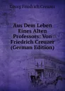 Aus Dem Leben Eines Alten Professors: Von Friedrich Creuzer (German Edition) - Georg Friedrich Creuzer