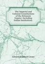 The Imperial and Colonial Constitutions of the Britannic Empire: Including Indian Institutions . - Creasy Edward Shepherd