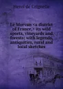 Le Morvan .a district of France,. its wild sports, vineyards and forests; with legends, antiquities, rural and local sketches - Henri de Crignelle