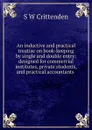 An inductive and practical treatise on book-keeping by single and double entry: designed for commercial institutes, private students, and practical accountants . - S W Crittenden