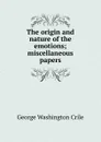 The origin and nature of the emotions; miscellaneous papers - Crile George Washington