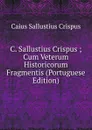 C. Sallustius Crispus ; Cum Veterum Historicorum Fragmentis (Portuguese Edition) - Caius Sallustius Crispus