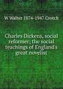 Charles Dickens, social reformer; the social teachings of England.s great novelist - W Walter 1874-1947 Crotch