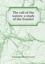 The call of the waters: a study of the frontier - Katharine R. 1854-1926 Crowell