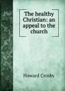 The healthy Christian: an appeal to the church - Howard Crosby