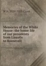 Memories of the White House: the home life of our presidents from Lincoln to Roosevelt - W H. 1839-1915 Crook