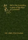 Hal o. the Ironsides; a story of the days of Cromwell - S. R. Crockett