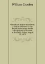 On radiant matter microform: a lecture delivered to the British Association for the Advancement of Science, at Sheffield, Friday, August 22, 1879 - Crookes William