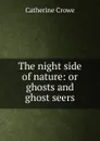 The night side of nature: or ghosts and ghost seers - Catherine Crowe